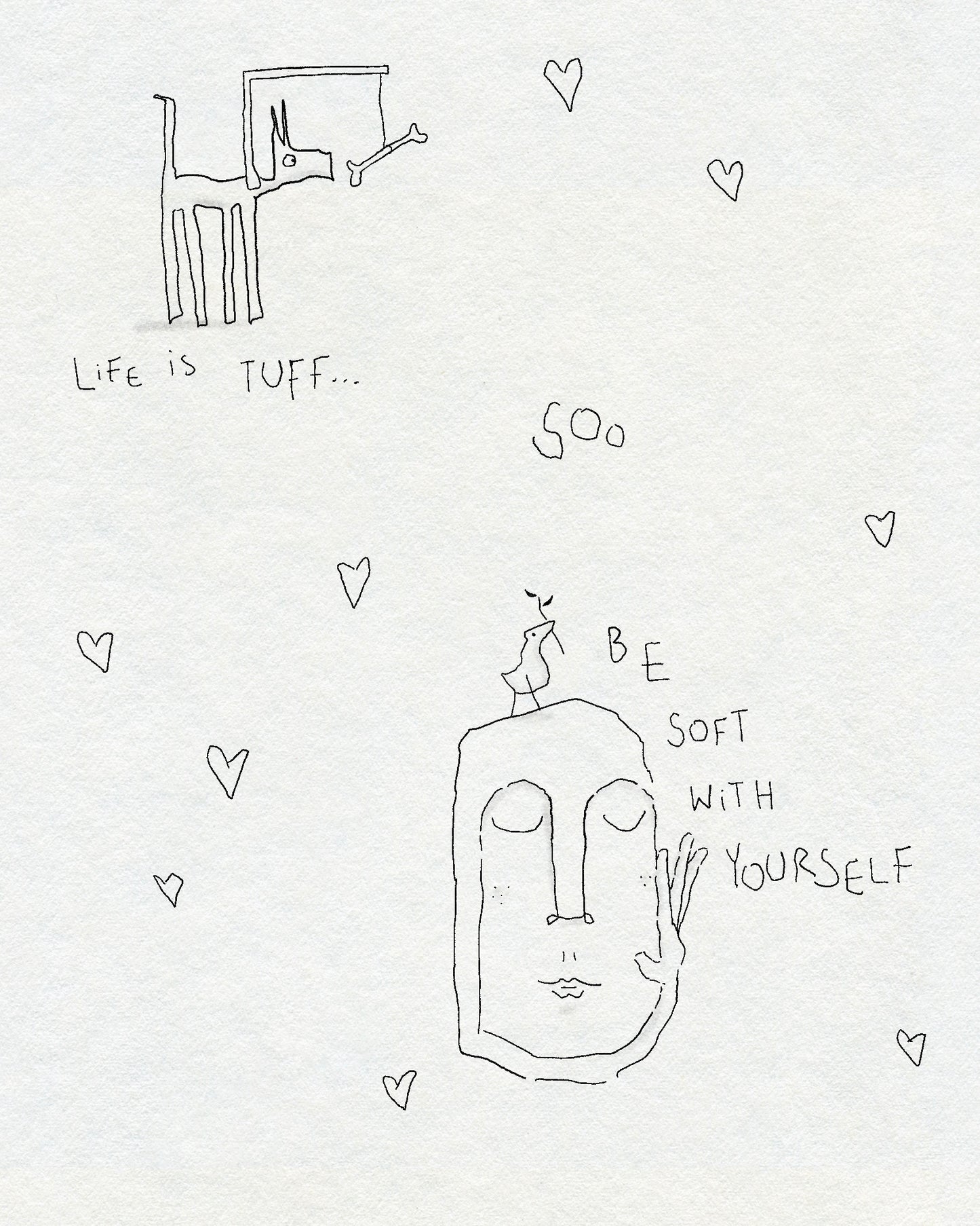 A fineline minimalist drawing of a dog with a bone in front of them surrounded by hearts. Below is a face with a tiny bird on their head. The text says LIFE IS TUFF... SOO BE SOFT WITH YOURSELF. In black ink on a white textured background.