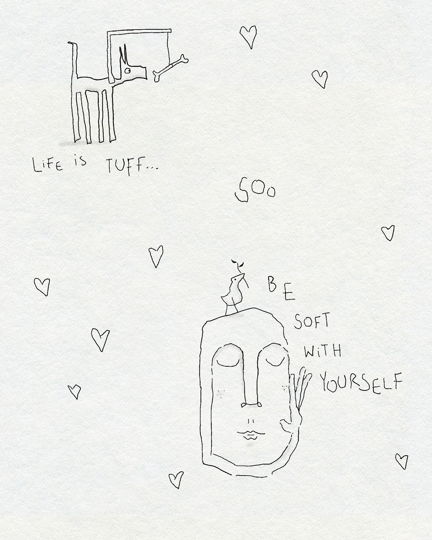 A fineline minimalist drawing of a dog with a bone in front of them surrounded by hearts. Below is a face with a tiny bird on their head. The text says LIFE IS TUFF... SOO BE SOFT WITH YOURSELF. In black ink on a white textured background.