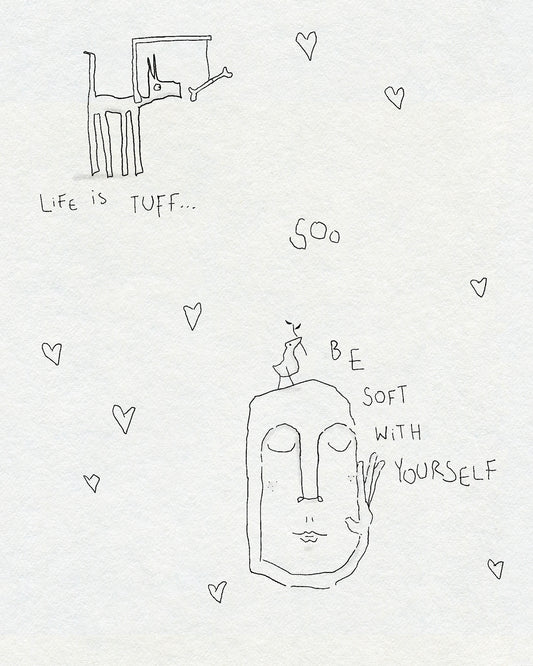 A fineline minimalist drawing of a dog with a bone in front of them surrounded by hearts. Below is a face with a tiny bird on their head. The text says LIFE IS TUFF... SOO BE SOFT WITH YOURSELF. In black ink on a white textured background.