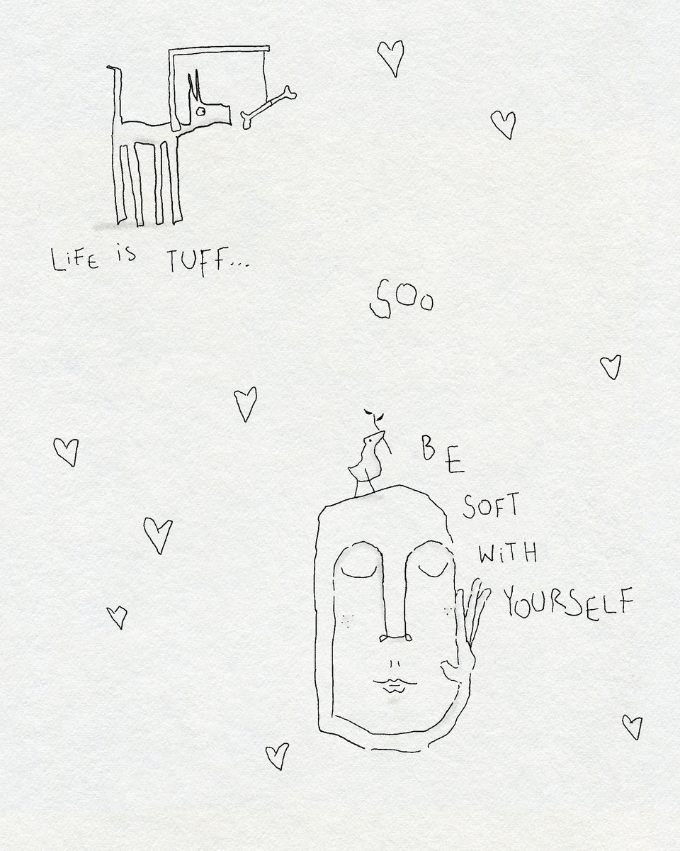 A fineline minimalist drawing of a dog with a bone in front of them surrounded by hearts. Below is a face with a tiny bird on their head. The text says LIFE IS TUFF... SOO BE SOFT WITH YOURSELF. In black ink on a white textured background.